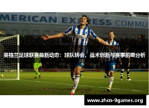 英格兰足球联赛最新动态:球队转会、战术创新与赛事前瞻分析 英格兰足球联赛最新动态:球队转会、战术创新与赛事前瞻分析