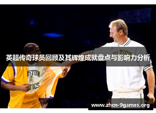 英超传奇球员回顾及其辉煌成就盘点与影响力分析 英超传奇球员回顾及其辉煌成就盘点与影响力分析