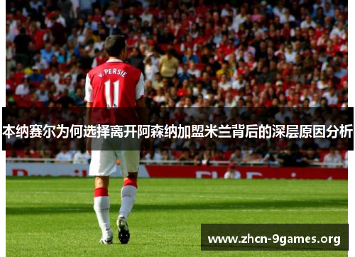 本纳赛尔为何选择离开阿森纳加盟米兰背后的深层原因分析