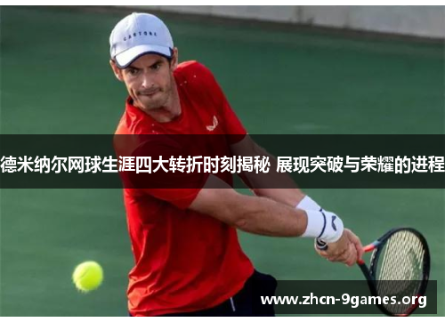 德米纳尔网球生涯四大转折时刻揭秘 展现突破与荣耀的进程 德米纳尔网球生涯四大转折时刻揭秘 展现突破与荣耀的进程