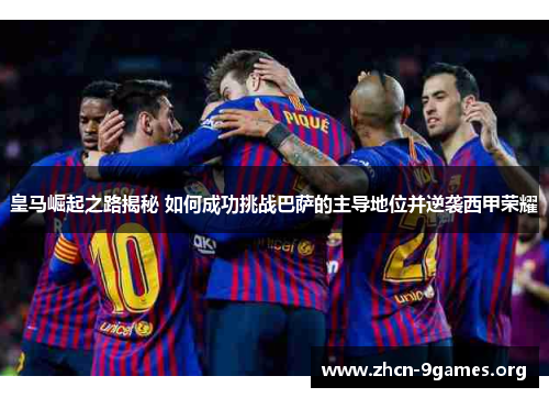 皇马崛起之路揭秘 如何成功挑战巴萨的主导地位并逆袭西甲荣耀