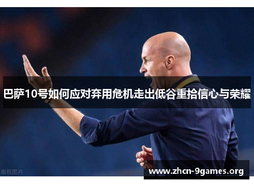 巴萨10号如何应对弃用危机走出低谷重拾信心与荣耀 巴萨10号如何应对弃用危机走出低谷重拾信心与荣耀