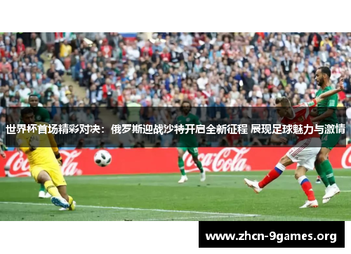 世界杯首场精彩对决：俄罗斯迎战沙特开启全新征程 展现足球魅力与激情
