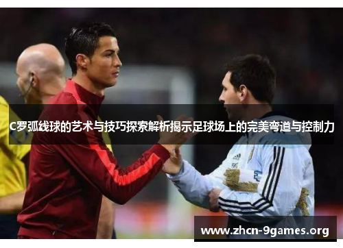 C罗弧线球的艺术与技巧探索解析揭示足球场上的完美弯道与控制力